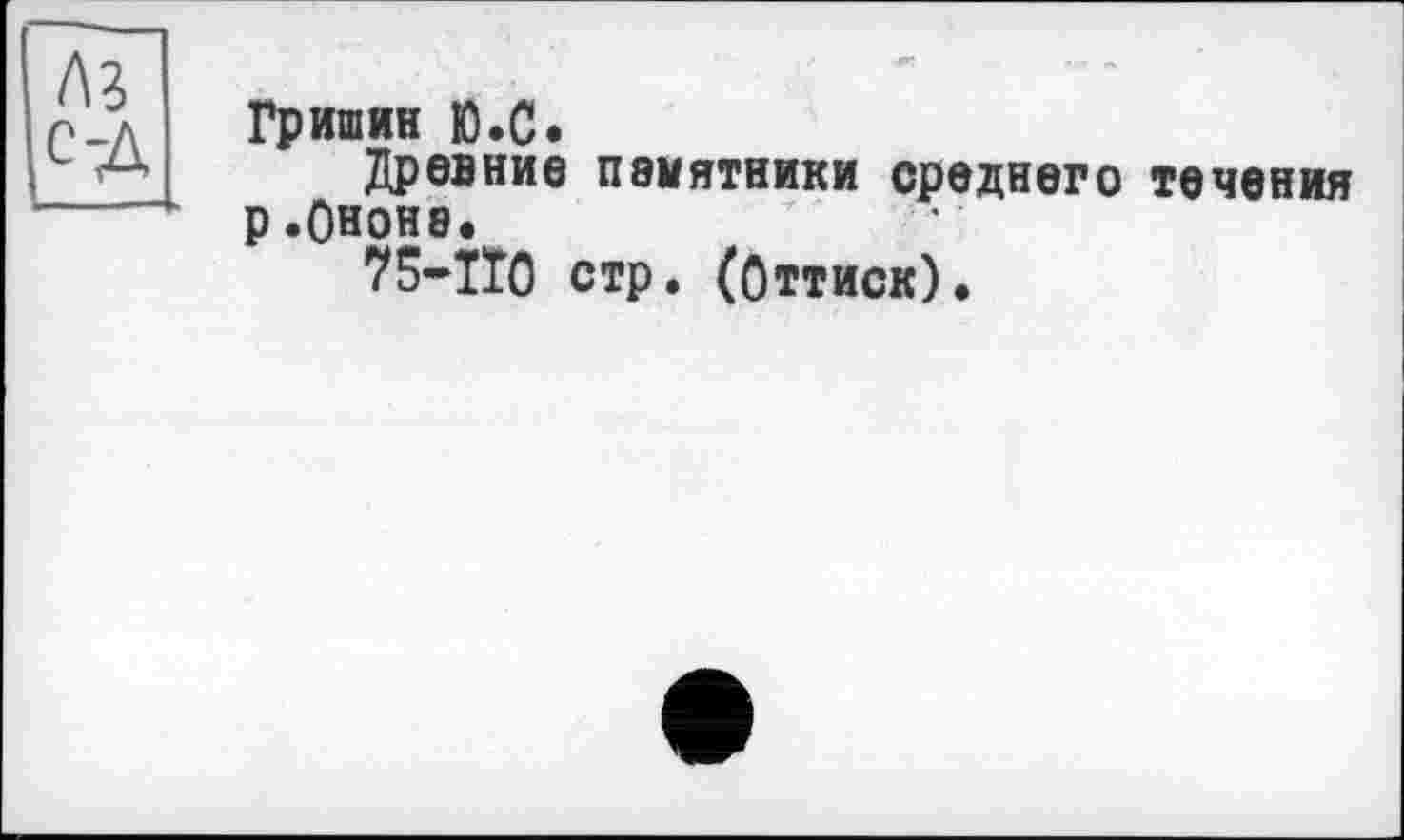 ﻿Гришин Ю.С.
Древние памятники среднего течения р.Ононв.
75-IT0 стр. (Оттиск).